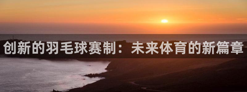 米兰体育集团是国企吗：创新的羽毛球赛制：未来体育的新篇章