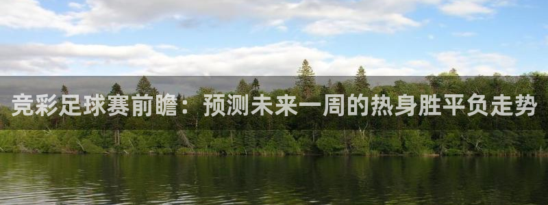 米兰体育入口：竞彩足球赛前瞻：预测未来一周的热身胜平负走势