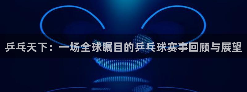 米兰体育UFC：乒乓天下：一场全球瞩目的乒乓球赛事回顾与展望