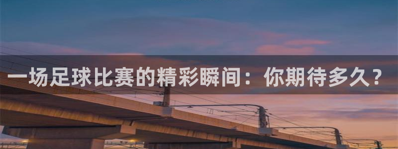  米兰体育官网：一场足球比赛的精彩瞬间：你期待多久？